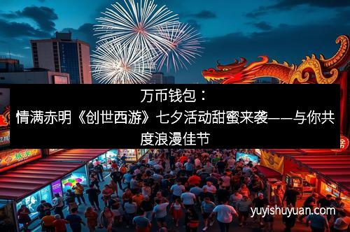 万币钱包：情满赤明《创世西游》七夕活动甜蜜来袭——与你共度浪漫佳节