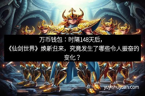 万币钱包：时隔148天后，《仙剑世界》焕新归来，究竟发生了哪些令人振奋的变化？